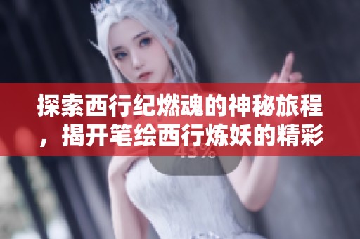 探索西行纪燃魂的神秘旅程，揭开笔绘西行炼妖的精彩玩法与体验揭秘