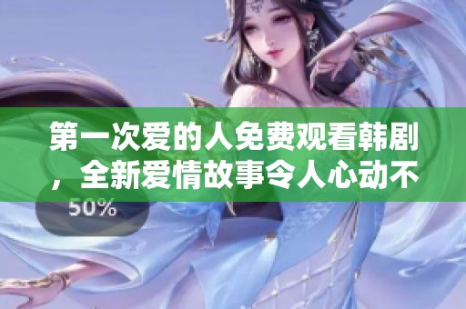 第一次爱的人免费观看韩剧，全新爱情故事令人心动不已