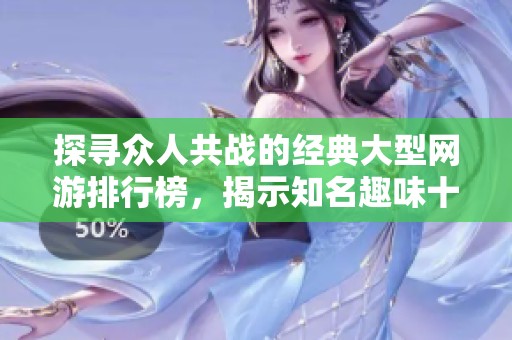 探寻众人共战的经典大型网游排行榜，揭示知名趣味十足的游戏佳作！