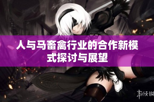 人与马畜禽行业的合作新模式探讨与展望