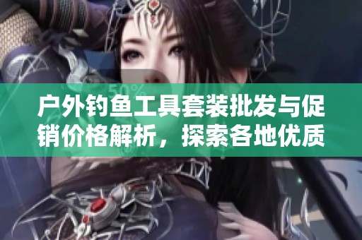 户外钓鱼工具套装批发与促销价格解析，探索各地优质产地产品推荐