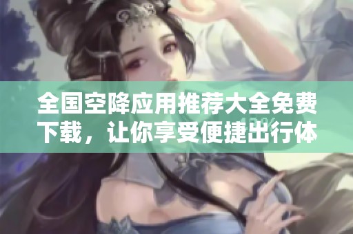 全国空降应用推荐大全免费下载，让你享受便捷出行体验