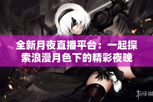 全新月夜直播平台：一起探索浪漫月色下的精彩夜晚