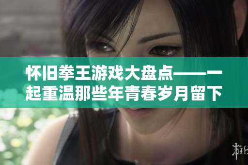 怀旧拳王游戏大盘点——一起重温那些年青春岁月留下的热血回忆