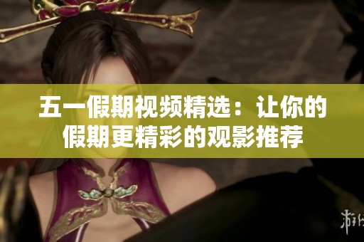 五一假期视频精选：让你的假期更精彩的观影推荐