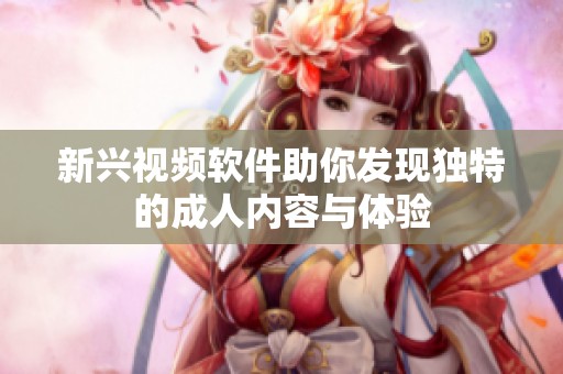 新兴视频软件助你发现独特的成人内容与体验