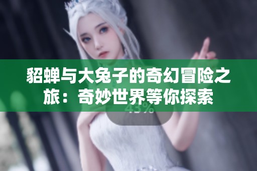 貂蝉与大兔子的奇幻冒险之旅：奇妙世界等你探索