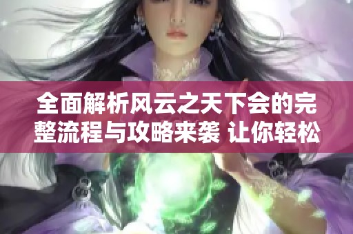全面解析风云之天下会的完整流程与攻略来袭 让你轻松掌握活动技巧