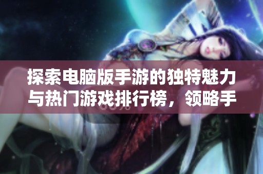 探索电脑版手游的独特魅力与热门游戏排行榜，领略手指间的精彩对决与刺激体验