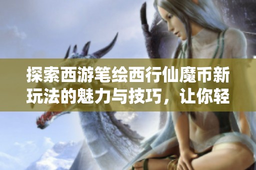 探索西游笔绘西行仙魔币新玩法的魅力与技巧，让你轻松掌握这款游戏的创意元素