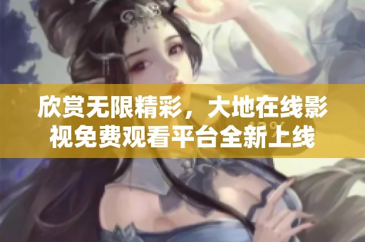 欣赏无限精彩，大地在线影视免费观看平台全新上线