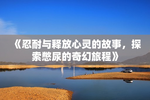 《忍耐与释放心灵的故事，探索憋尿的奇幻旅程》