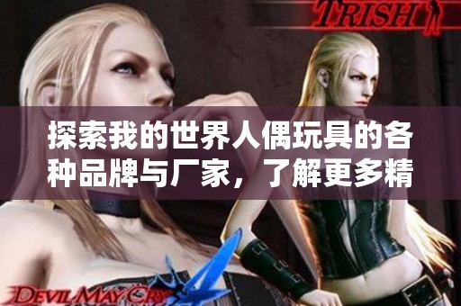 探索我的世界人偶玩具的各种品牌与厂家，了解更多精彩图片和产品信息