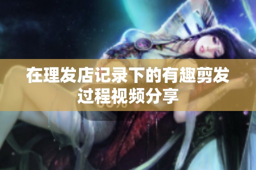 在理发店记录下的有趣剪发过程视频分享