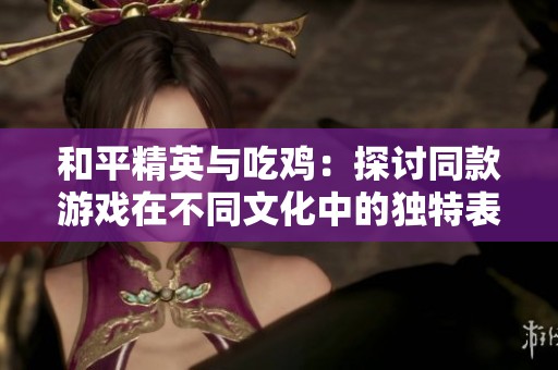 和平精英与吃鸡：探讨同款游戏在不同文化中的独特表现与玩家体验分析