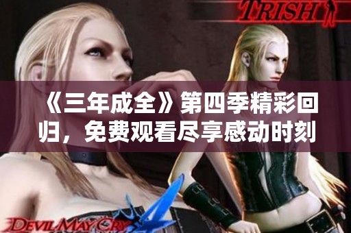 《三年成全》第四季精彩回归，免费观看尽享感动时刻