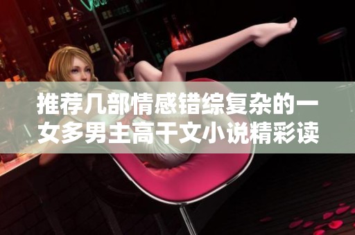 推荐几部情感错综复杂的一女多男主高干文小说精彩读物