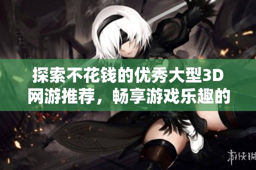 探索不花钱的优秀大型3D网游推荐，畅享游戏乐趣的不二选择