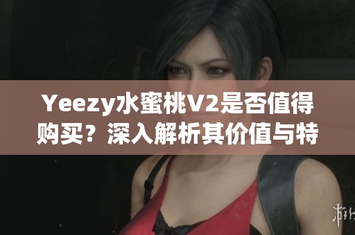 Yeezy水蜜桃V2是否值得购买？深入解析其价值与特点