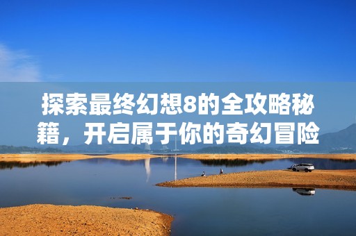 探索最终幻想8的全攻略秘籍，开启属于你的奇幻冒险之旅，尽享游戏乐趣！