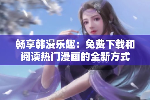 畅享韩漫乐趣：免费下载和阅读热门漫画的全新方式