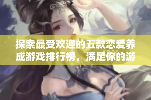 探索最受欢迎的五款恋爱养成游戏排行榜，满足你的游戏攻略需求