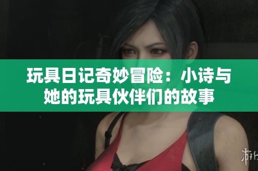 玩具日记奇妙冒险：小诗与她的玩具伙伴们的故事