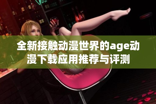 全新接触动漫世界的age动漫下载应用推荐与评测