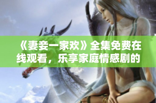 《妻妾一家欢》全集免费在线观看，乐享家庭情感剧的温暖与幽默
