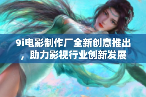 9i电影制作厂全新创意推出，助力影视行业创新发展