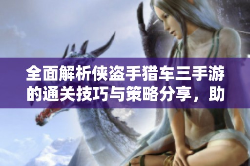 全面解析侠盗手猎车三手游的通关技巧与策略分享，助你轻松畅玩游戏世界