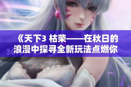 《天下3 枯荣——在秋日的浪漫中探寻全新玩法点燃你内心的激情与活力》