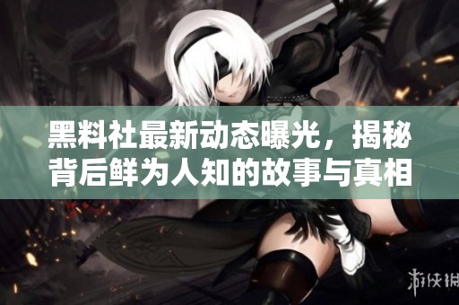 黑料社最新动态曝光，揭秘背后鲜为人知的故事与真相