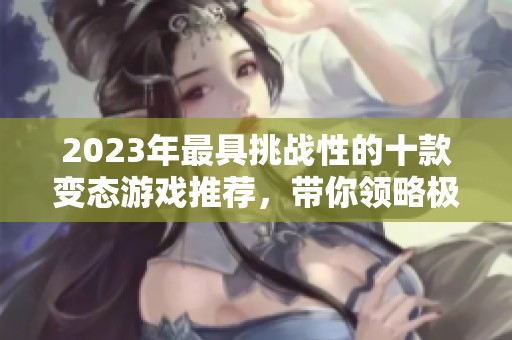 2023年最具挑战性的十款变态游戏推荐，带你领略极限游戏体验与挑战乐趣