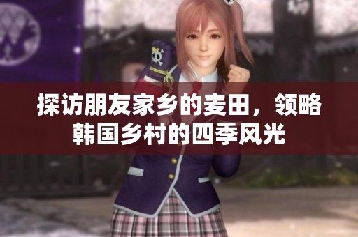 探访朋友家乡的麦田，领略韩国乡村的四季风光