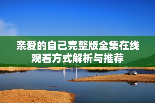 亲爱的自己完整版全集在线观看方式解析与推荐