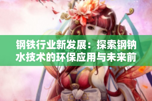 钢铁行业新发展：探索钢钠水技术的环保应用与未来前景