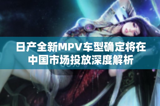 日产全新MPV车型确定将在中国市场投放深度解析