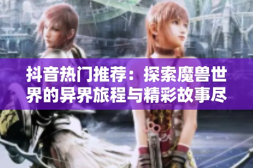 抖音热门推荐：探索魔兽世界的异界旅程与精彩故事尽在其中