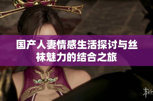 国产人妻情感生活探讨与丝袜魅力的结合之旅
