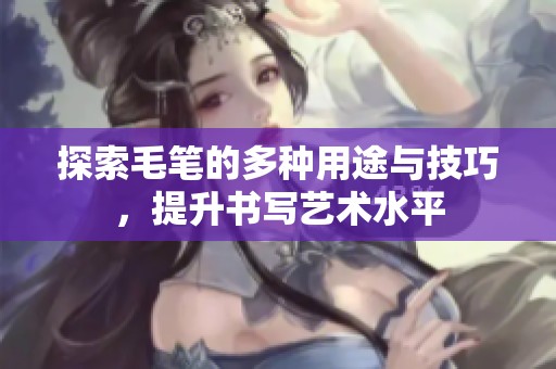 探索毛笔的多种用途与技巧，提升书写艺术水平