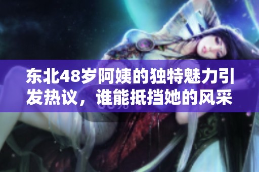 东北48岁阿姨的独特魅力引发热议，谁能抵挡她的风采呢
