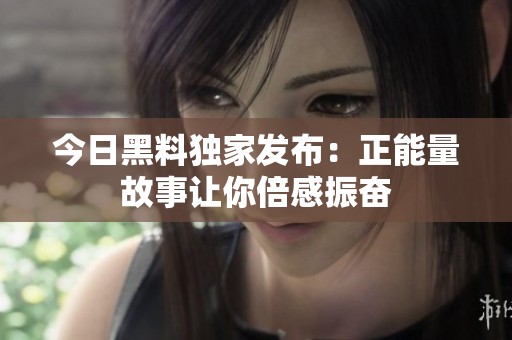 今日黑料独家发布：正能量故事让你倍感振奋