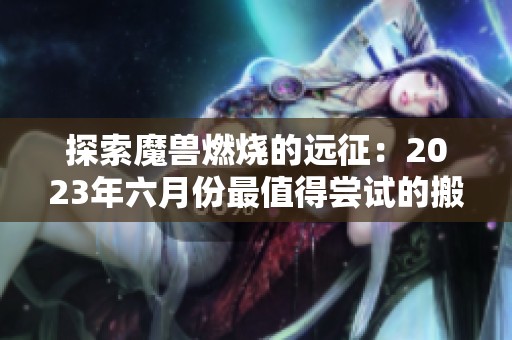 探索魔兽燃烧的远征：2023年六月份最值得尝试的搬砖游戏推荐与分析