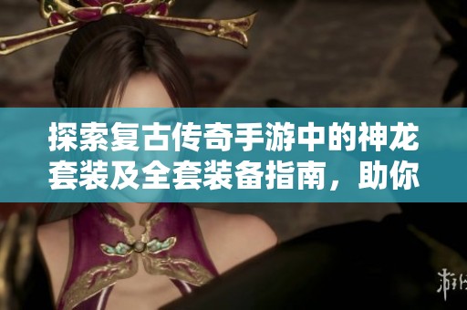 探索复古传奇手游中的神龙套装及全套装备指南，助你畅游游戏世界