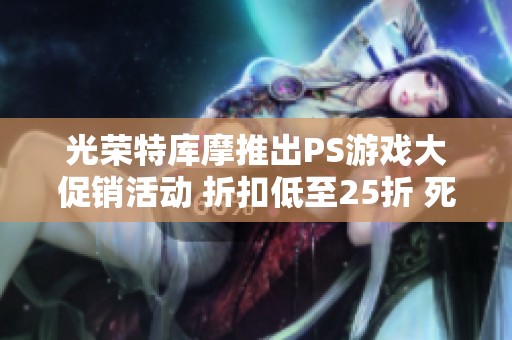 光荣特库摩推出PS游戏大促销活动 折扣低至25折 死或生系列限时优惠尽在其中