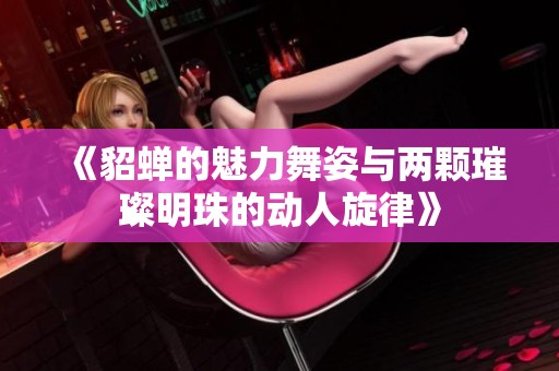 《貂蝉的魅力舞姿与两颗璀璨明珠的动人旋律》