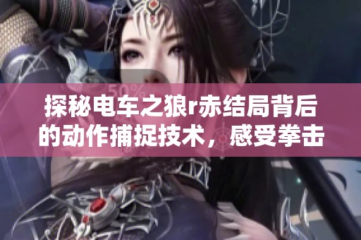 探秘电车之狼r赤结局背后的动作捕捉技术，感受拳击带来的无限乐趣与魅力