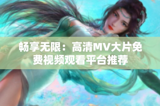 畅享无限：高清MV大片免费视频观看平台推荐