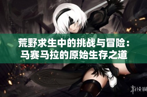 荒野求生中的挑战与冒险：马赛马拉的原始生存之道